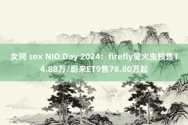 女同 sex NIO Day 2024：firefly萤火虫预售14.88万/蔚来ET9售78.80万起