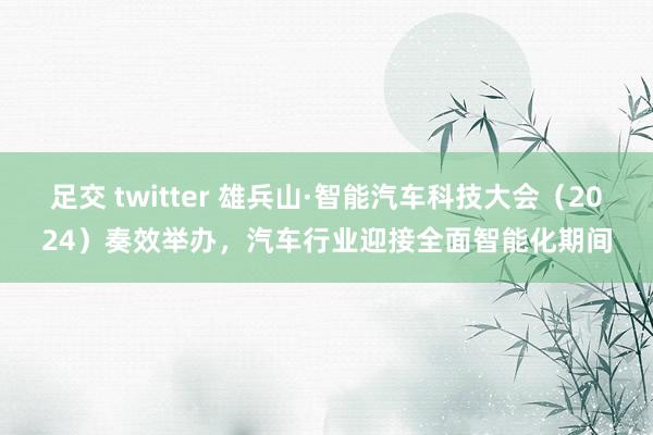 足交 twitter 雄兵山·智能汽车科技大会（2024）奏效举办，汽车行业迎接全面智能化期间