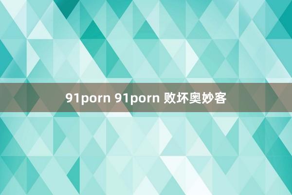 91porn 91porn 败坏奥妙客