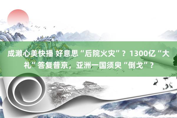 成濑心美快播 好意思“后院火灾”？1300亿“大礼”答复普京，亚洲一国须臾“倒戈”？