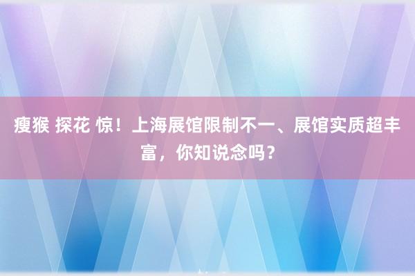 瘦猴 探花 惊！上海展馆限制不一、展馆实质超丰富，你知说念吗？