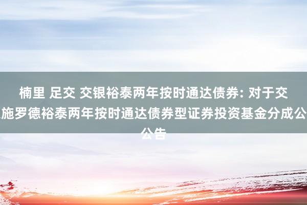 楠里 足交 交银裕泰两年按时通达债券: 对于交银施罗德裕泰两年按时通达债券型证券投资基金分成公告