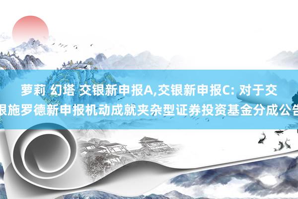 萝莉 幻塔 交银新申报A，交银新申报C: 对于交银施罗德新申报机动成就夹杂型证券投资基金分成公告