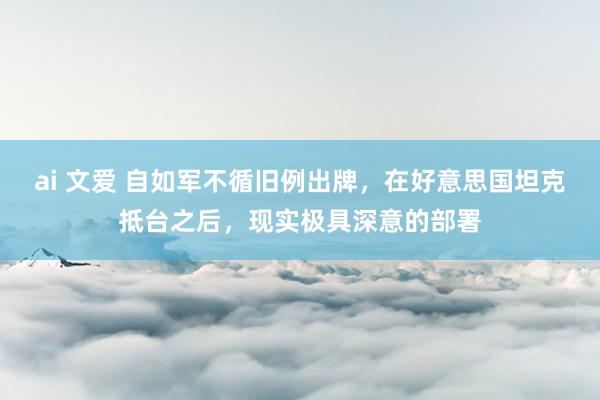 ai 文爱 自如军不循旧例出牌，在好意思国坦克抵台之后，现实极具深意的部署