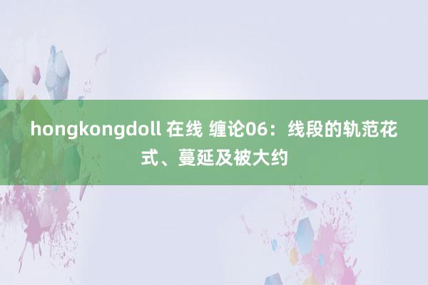 hongkongdoll 在线 缠论06：线段的轨范花式、蔓延及被大约