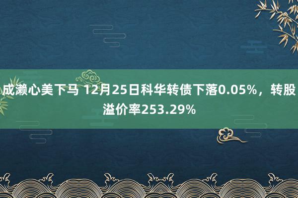 成濑心美下马 12月25日科华转债下落0.05%，转股溢价率253.29%