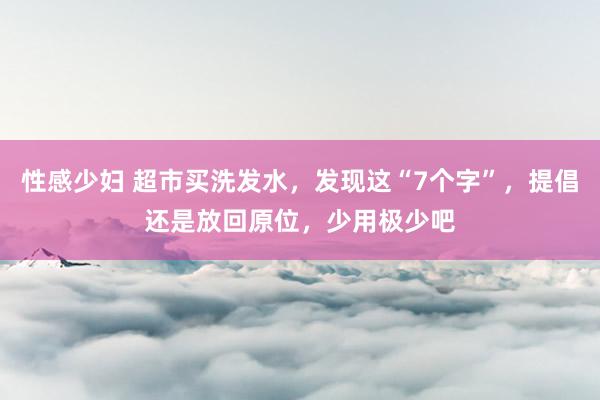 性感少妇 超市买洗发水，发现这“7个字”，提倡还是放回原位，少用极少吧