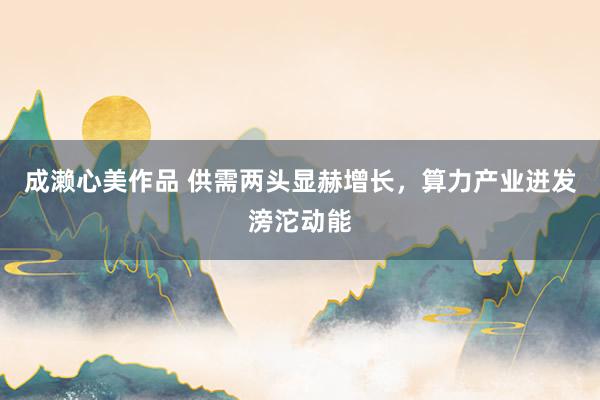 成濑心美作品 供需两头显赫增长，算力产业迸发滂沱动能