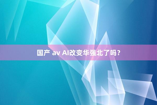 国产 av AI改变华强北了吗？