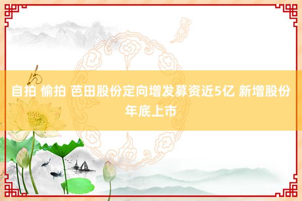 自拍 偷拍 芭田股份定向增发募资近5亿 新增股份年底上市