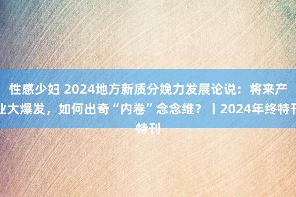 性感少妇 2024地方新质分娩力发展论说：将来产业大爆发，如何出奇“内卷”念念维？丨2024年终特刊