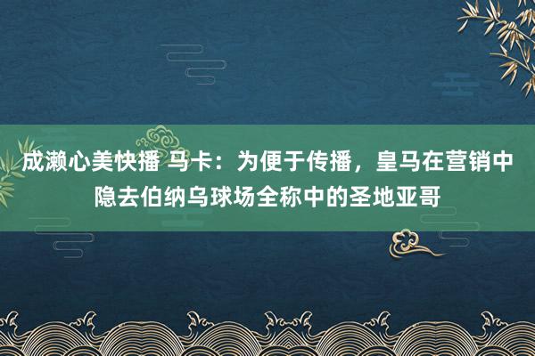 成濑心美快播 马卡：为便于传播，皇马在营销中隐去伯纳乌球场全称中的圣地亚哥