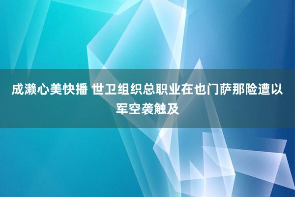 成濑心美快播 世卫组织总职业在也门萨那险遭以军空袭触及