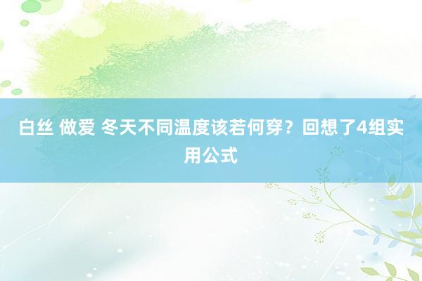 白丝 做爱 冬天不同温度该若何穿？回想了4组实用公式