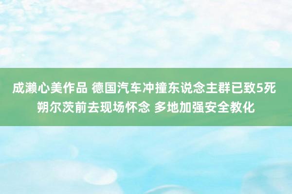 成濑心美作品 德国汽车冲撞东说念主群已致5死 朔尔茨前去现场怀念 多地加强安全教化