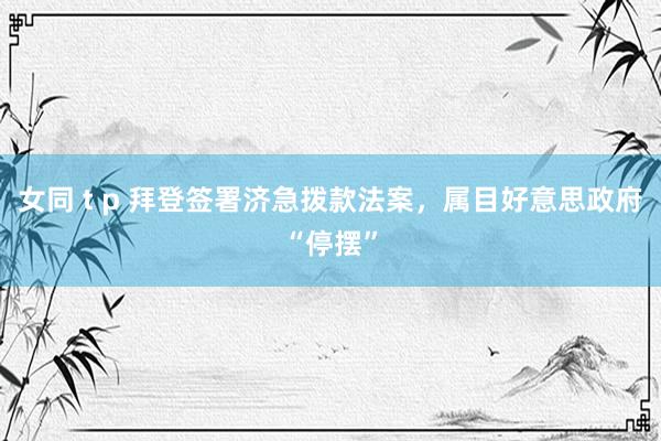 女同 t p 拜登签署济急拨款法案，属目好意思政府“停摆”