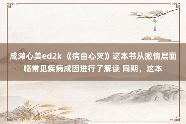 成濑心美ed2k 《病由心灭》这本书从激情层面临常见疾病成因进行了解读 同期，这本