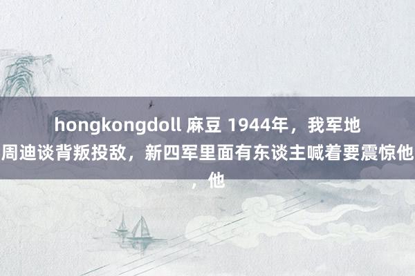 hongkongdoll 麻豆 1944年，我军地下党周迪谈背叛投敌，新四军里面有东谈主喊着要震惊他，他