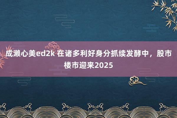 成濑心美ed2k 在诸多利好身分抓续发酵中，股市楼市迎来2025