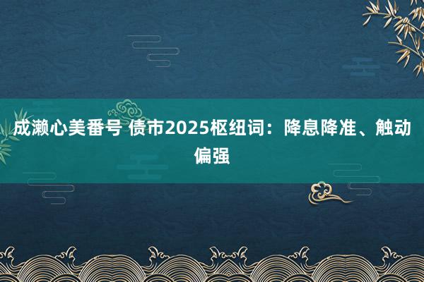 成濑心美番号 债市2025枢纽词：降息降准、触动偏强