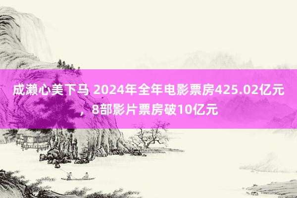 成濑心美下马 2024年全年电影票房425.02亿元，8部影片票房破10亿元