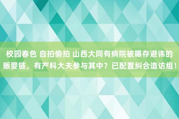 校园春色 自拍偷拍 山西大同有病院被曝存避讳的贩婴链，有产科大夫参与其中？已配置纠合造访组！