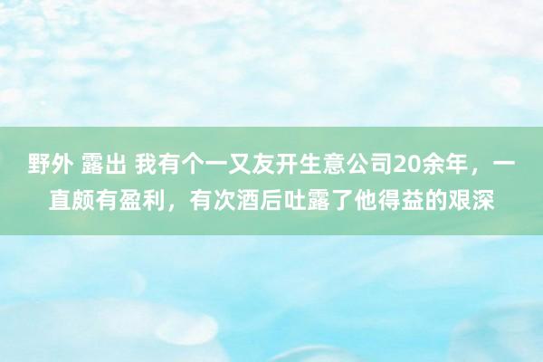 野外 露出 我有个一又友开生意公司20余年，一直颇有盈利，有次酒后吐露了他得益的艰深