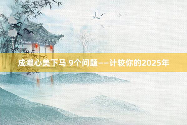 成濑心美下马 9个问题——计较你的2025年