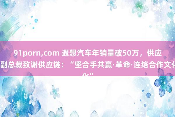 91porn，com 遐想汽车年销量破50万，供应链副总裁致谢供应链：“坚合手共赢·革命·连络合作文化”