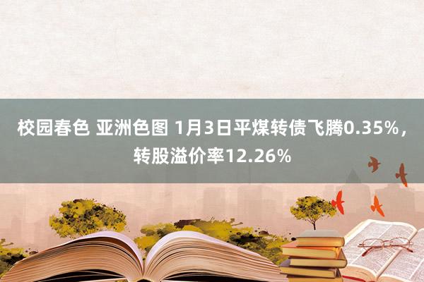 校园春色 亚洲色图 1月3日平煤转债飞腾0.35%，转股溢价率12.26%