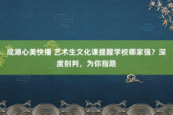 成濑心美快播 艺术生文化课提醒学校哪家强？深度剖判，为你指路