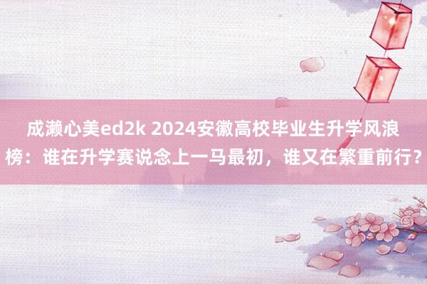 成濑心美ed2k 2024安徽高校毕业生升学风浪榜：谁在升学赛说念上一马最初，谁又在繁重前行？