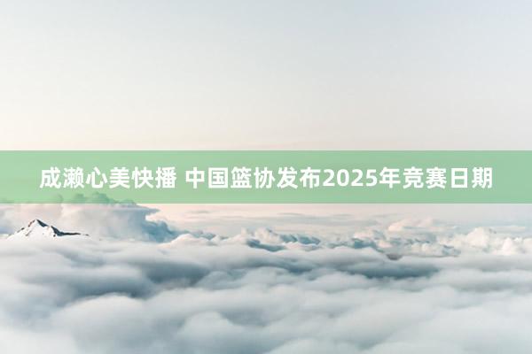 成濑心美快播 中国篮协发布2025年竞赛日期