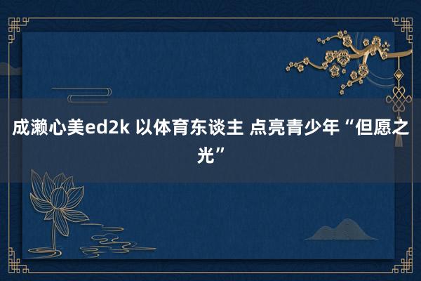 成濑心美ed2k 以体育东谈主 点亮青少年“但愿之光”