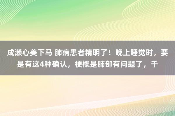 成濑心美下马 肺病患者精明了！晚上睡觉时，要是有这4种确认，梗概是肺部有问题了，千