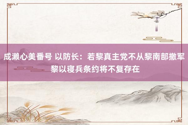 成濑心美番号 以防长：若黎真主党不从黎南部撤军 黎以寝兵条约将不复存在