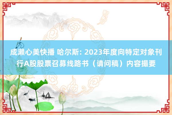 成濑心美快播 哈尔斯: 2023年度向特定对象刊行A股股票召募线路书（请问稿）内容撮要