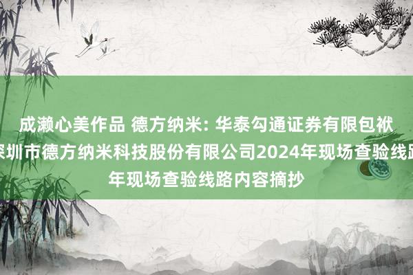 成濑心美作品 德方纳米: 华泰勾通证券有限包袱公司对于深圳市德方纳米科技股份有限公司2024年现场查验线路内容摘抄