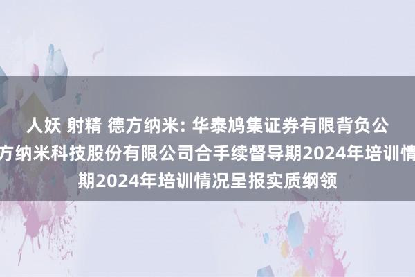 人妖 射精 德方纳米: 华泰鸠集证券有限背负公司对于深圳市德方纳米科技股份有限公司合手续督导期2024年培训情况呈报实质纲领