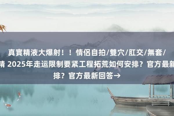 真實精液大爆射！！情侶自拍/雙穴/肛交/無套/大量噴精 2025年走运限制要紧工程拓荒如何安排？官方最新回答→