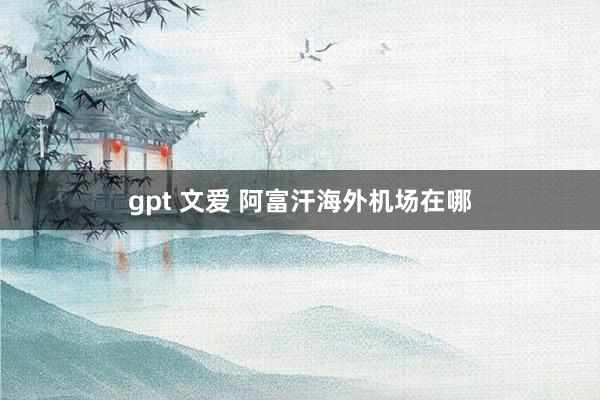 gpt 文爱 阿富汗海外机场在哪