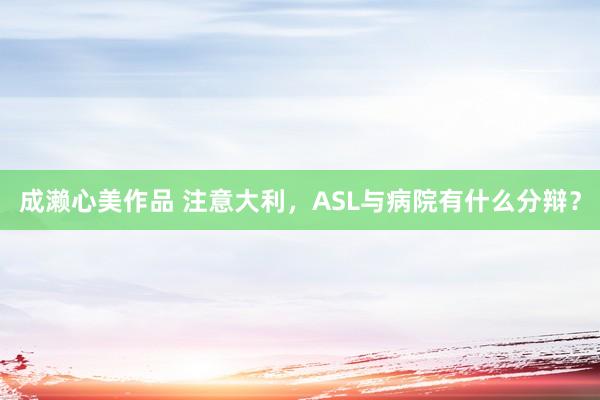 成濑心美作品 注意大利，ASL与病院有什么分辩？