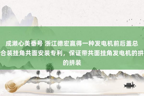 成濑心美番号 浙江德宏赢得一种发电机前后盖总成合装挂角共面安装专利，保证带共面挂角发电机的拼装