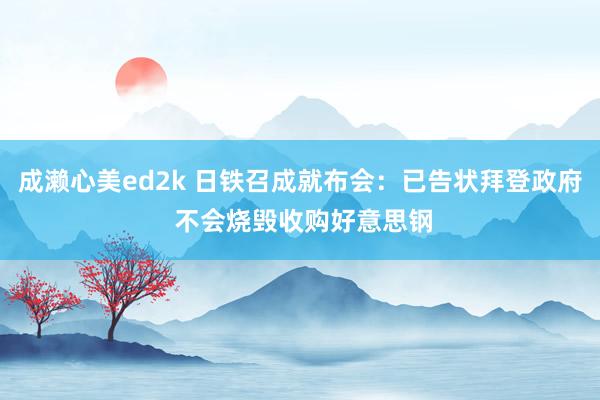 成濑心美ed2k 日铁召成就布会：已告状拜登政府 不会烧毁收购好意思钢