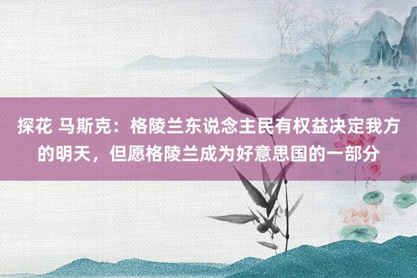 探花 马斯克：格陵兰东说念主民有权益决定我方的明天，但愿格陵兰成为好意思国的一部分