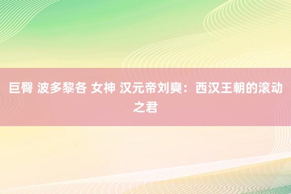 巨臀 波多黎各 女神 汉元帝刘奭：西汉王朝的滚动之君