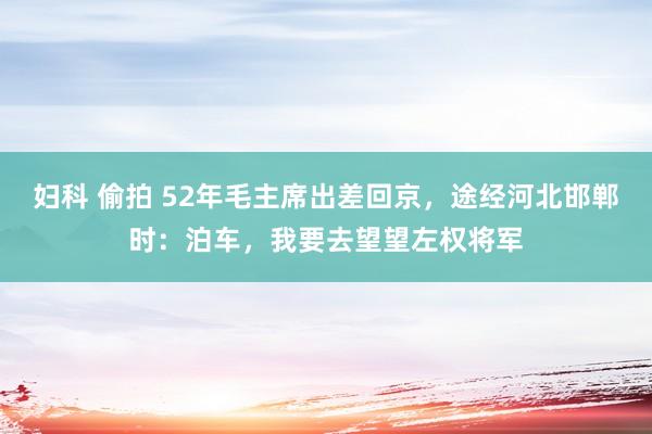 妇科 偷拍 52年毛主席出差回京，途经河北邯郸时：泊车，我要去望望左权将军