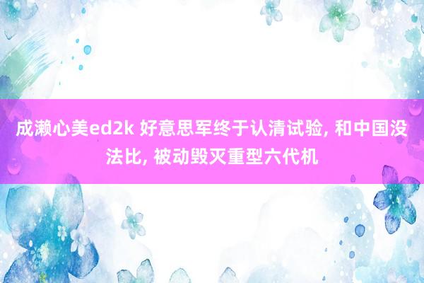 成濑心美ed2k 好意思军终于认清试验， 和中国没法比， 被动毁灭重型六代机