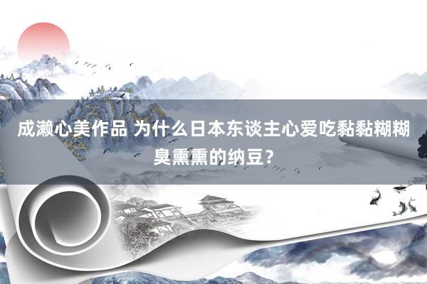 成濑心美作品 为什么日本东谈主心爱吃黏黏糊糊臭熏熏的纳豆？