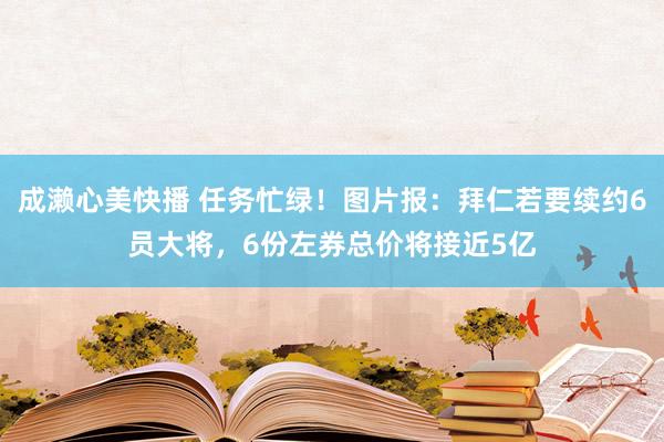 成濑心美快播 任务忙绿！图片报：拜仁若要续约6员大将，6份左券总价将接近5亿